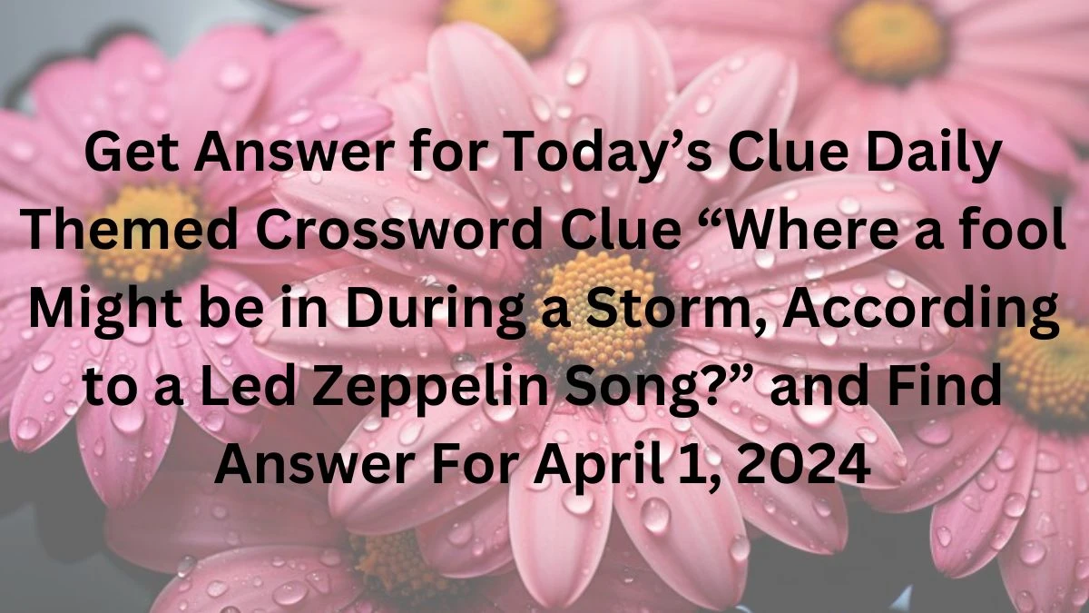 Get Answer for Today’s Clue Daily Themed Crossword Clue “Where a fool Might be in During a Storm, According to a Led Zeppelin Song?” and Find Answer For April 1, 2024