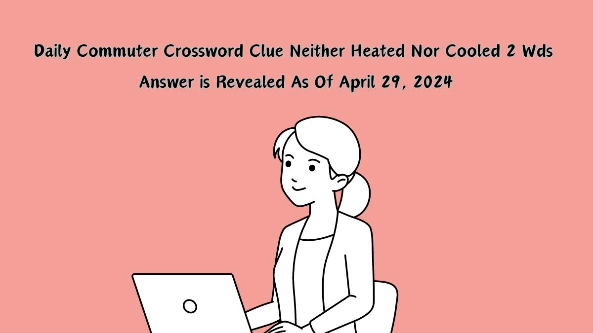 Get the Answer For the Daily Commuter Crossword Clue Neither Heated Nor Cooled 2 Wds From April 29, 2024