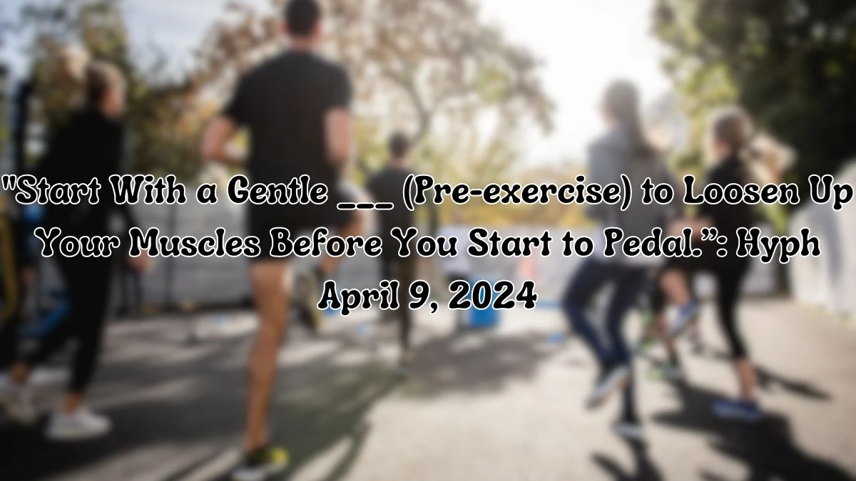 Get the Answer For the Daily Themed Crossword Clue: Start With a Gentle ___ (Pre-exercise) to Loosen Up Your Muscles Before You Start to Pedal.”: Hyph April 9, 2024