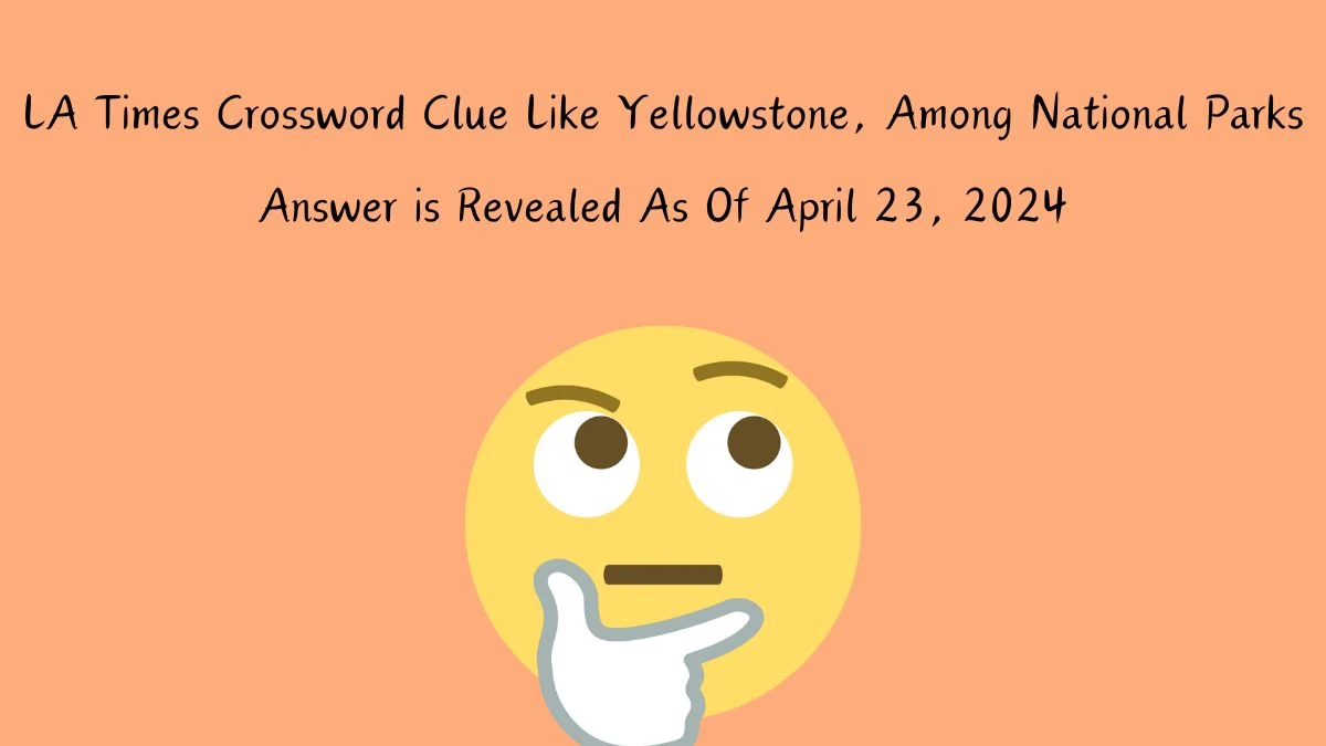 Get the Answer For the LA Times Crossword Clue Like Yellowstone, Among National Parks April 23, 2024