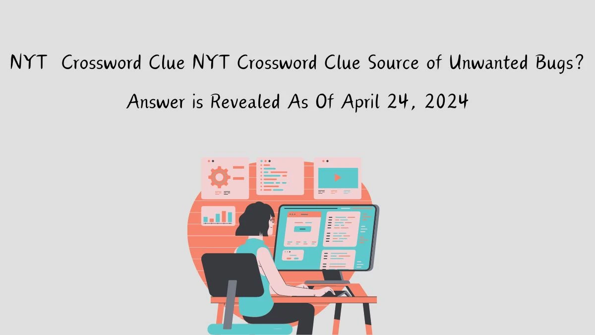 Get the Answer For the NYT Crossword Clue Source of Unwanted Bugs? April 24, 2024