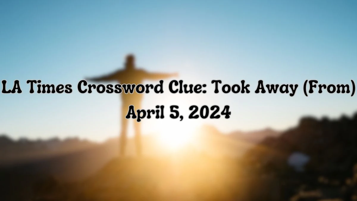 Get the Solution For the LA Times Crossword Clue: Took Away (From) April 5, 2024