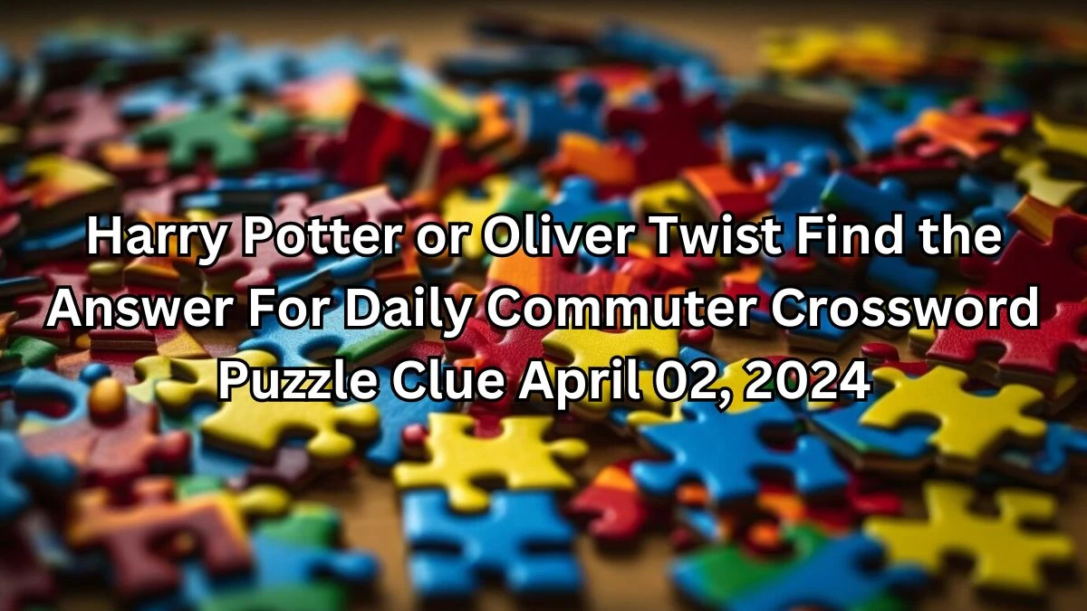 Harry Potter or Oliver Twist Find the Answer For Daily Commuter Crossword  Puzzle Clue April 02, 2024 - News