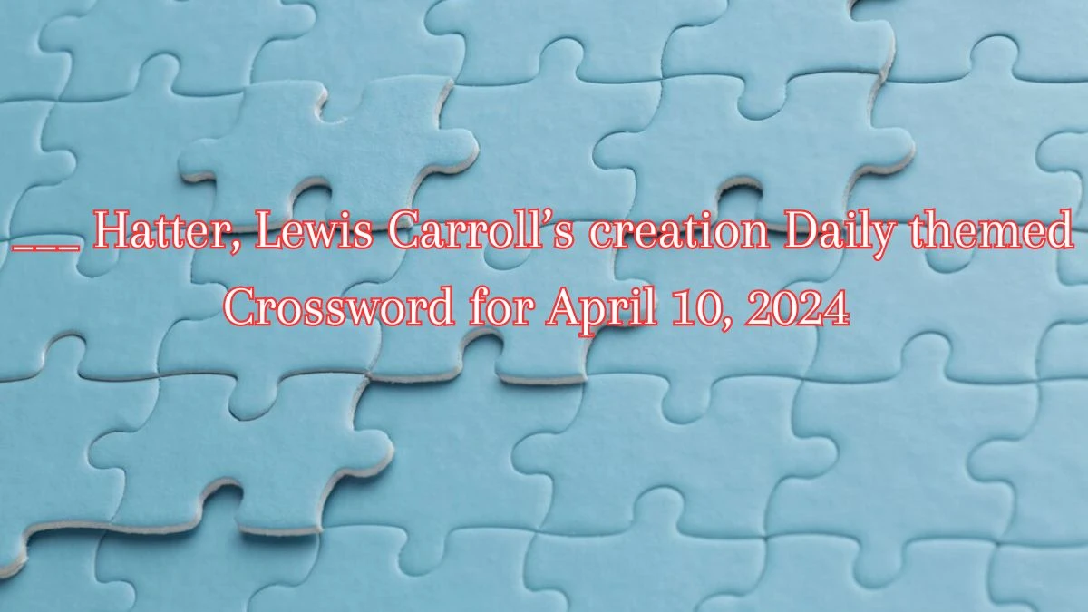 ___ Hatter, Lewis Carroll’s creation Daily themed Crossword for April 10, 2024