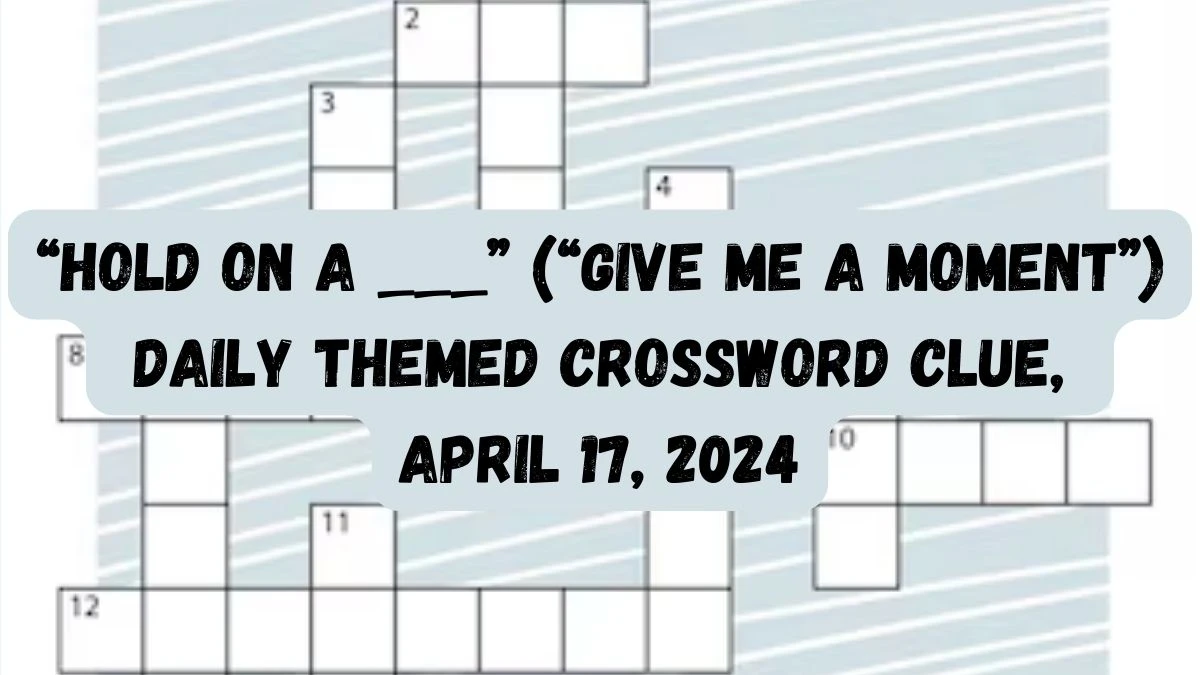 “Hold on a ___” (“Give me a moment”) Daily Themed Crossword Clue, April 17, 2024