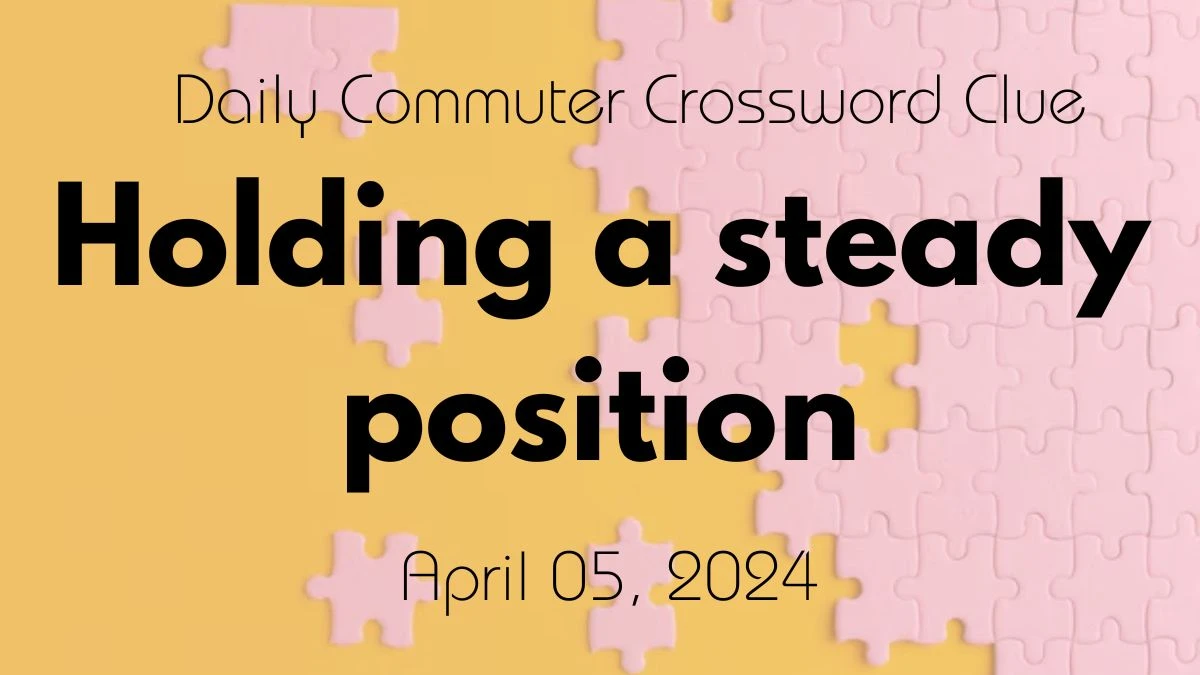 Holding a steady position, Daily Commuter Crossword Clue Answer For April 05, 2024.