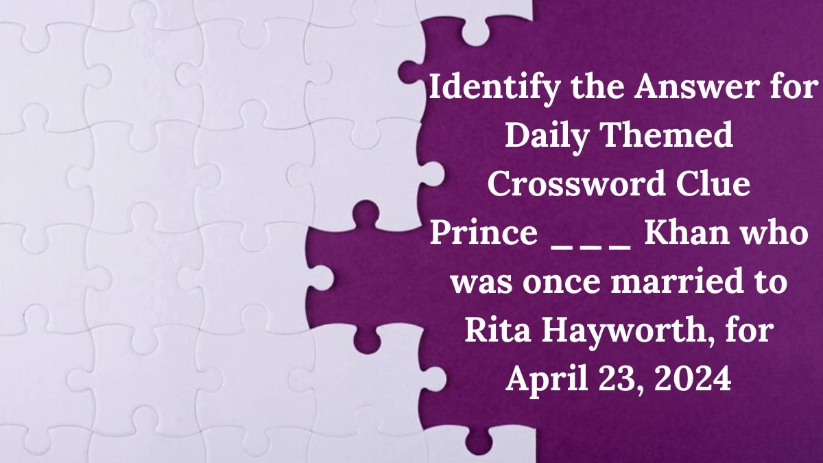 Identify the Answer for Daily Themed Crossword Clue Prince ___ Khan who was once married to Rita Hayworth, for April 23, 2024