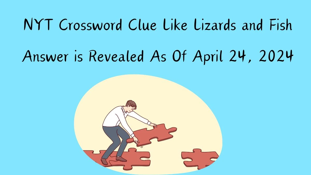 Identify the Answer For the NYT Crossword Clue Like Lizards and Fish