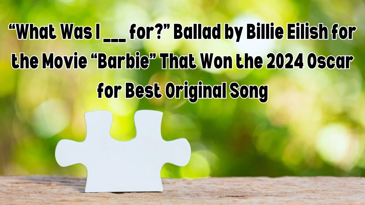 Identity the Daily Themed Crossword Clue “What Was I ___ for?” Ballad by Billie Eilish for the Movie “Barbie” That Won the 2024 Oscar for Best Original Song and Answer on April 25, 2024