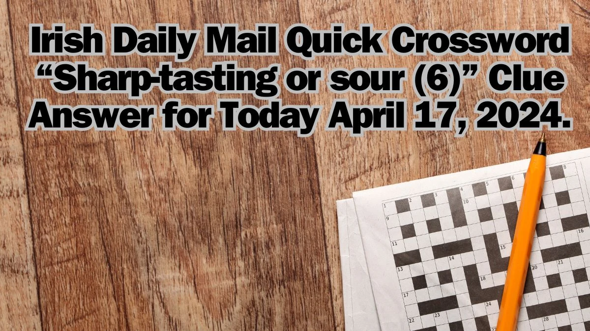 Irish Daily Mail Quick Crossword “Sharp-tasting or sour (6)” Clue Answer for Today April 17, 2024.