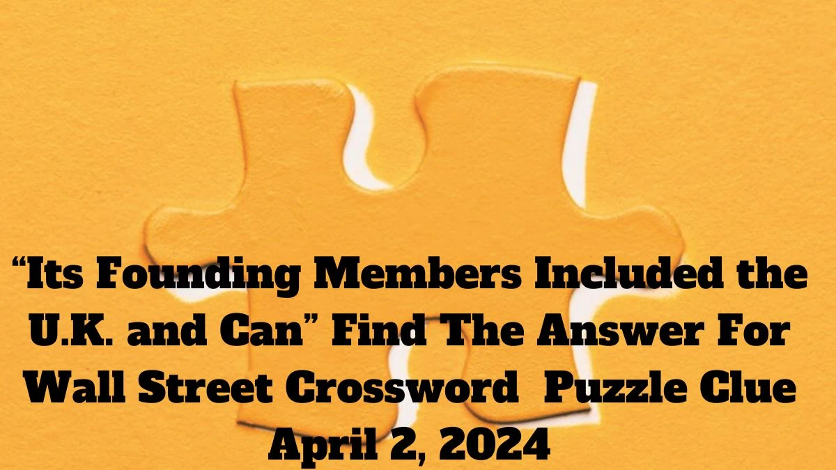 “Its Founding Members Included the U.K. and Can” Find The Answer For Wall Street Crossword  Puzzle Clue April 2, 2024