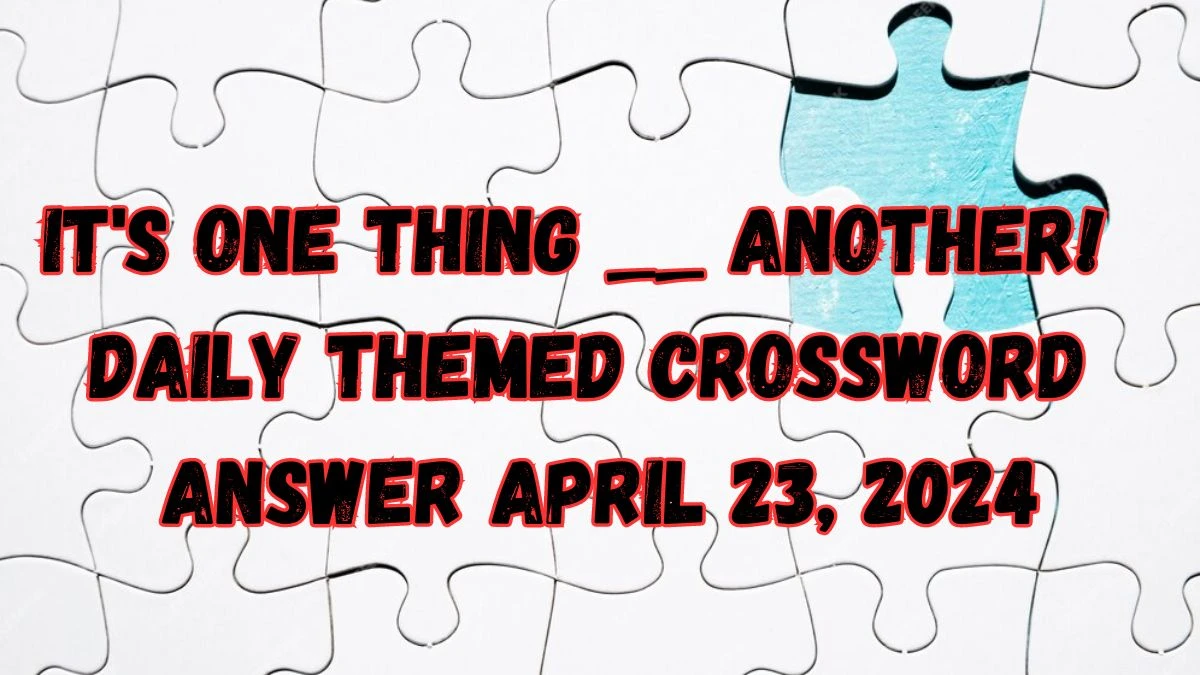 It's one thing __ another! Daily Themed Crossword Answer April 23, 2024
