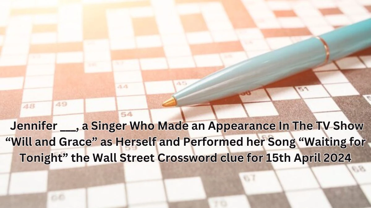 Jennifer ___, a singer who made an appearance in the TV show “Will and Grace” as herself and performed her song “Waiting for Tonight” the Wall Street Crossword clue for 15th April 2024