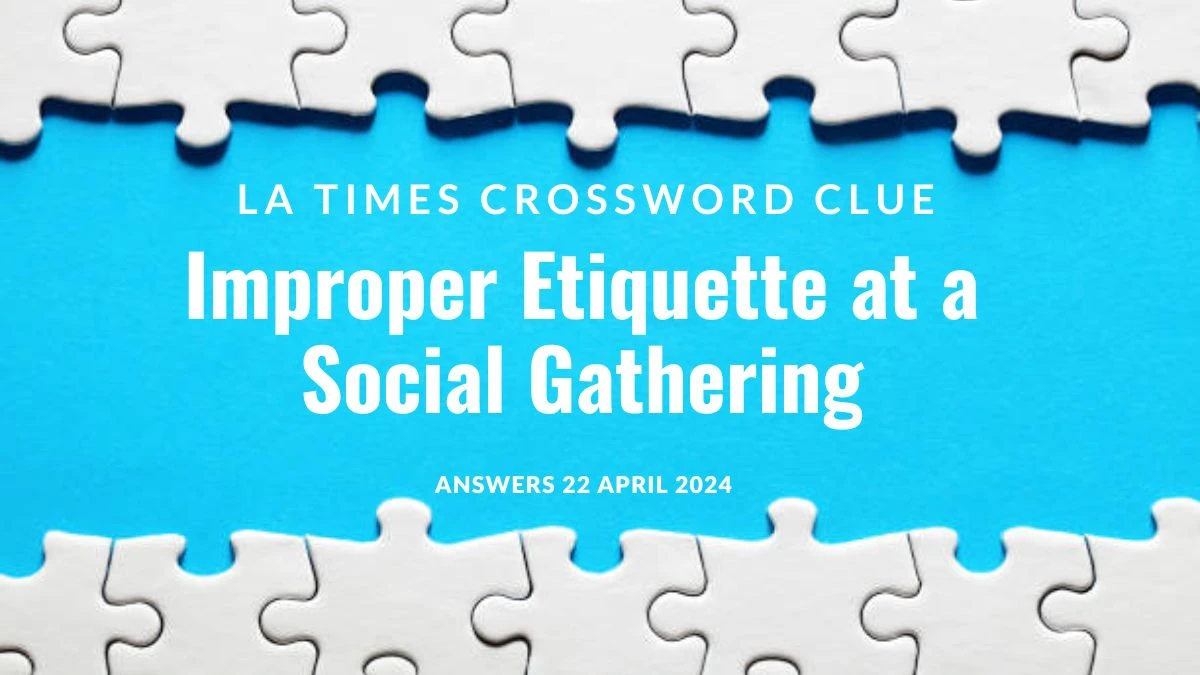 LA Times Crossword Clue Improper Etiquette at a Social Gathering Answer on 22 April 2024