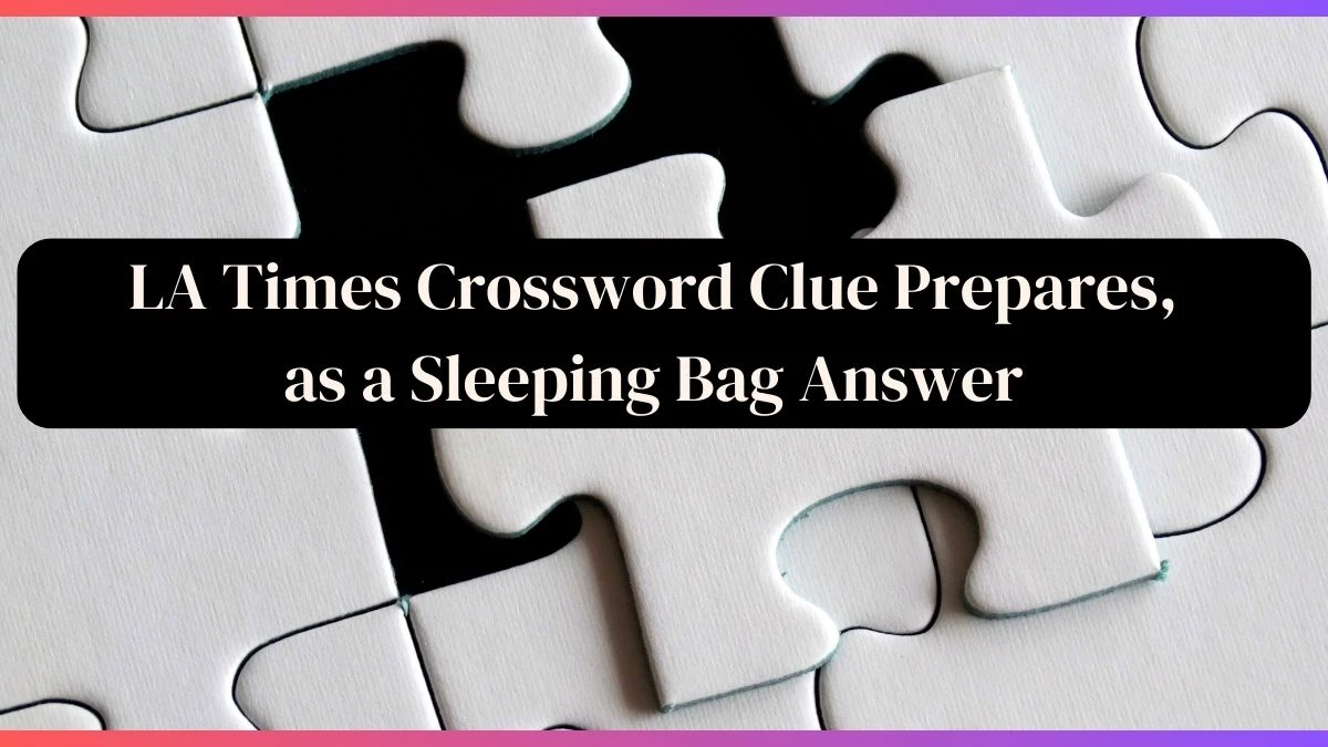 LA Times Crossword Clue Prepares, as a Sleeping Bag Answers Revealed as of April 17, 2024