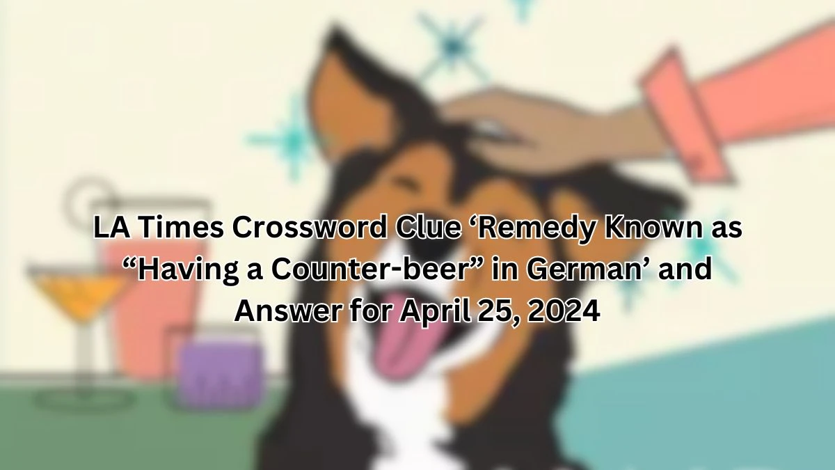 LA Times Crossword Clue ‘Remedy Known as “Having a Counter-beer” in German’ and Answer for April 25, 2024