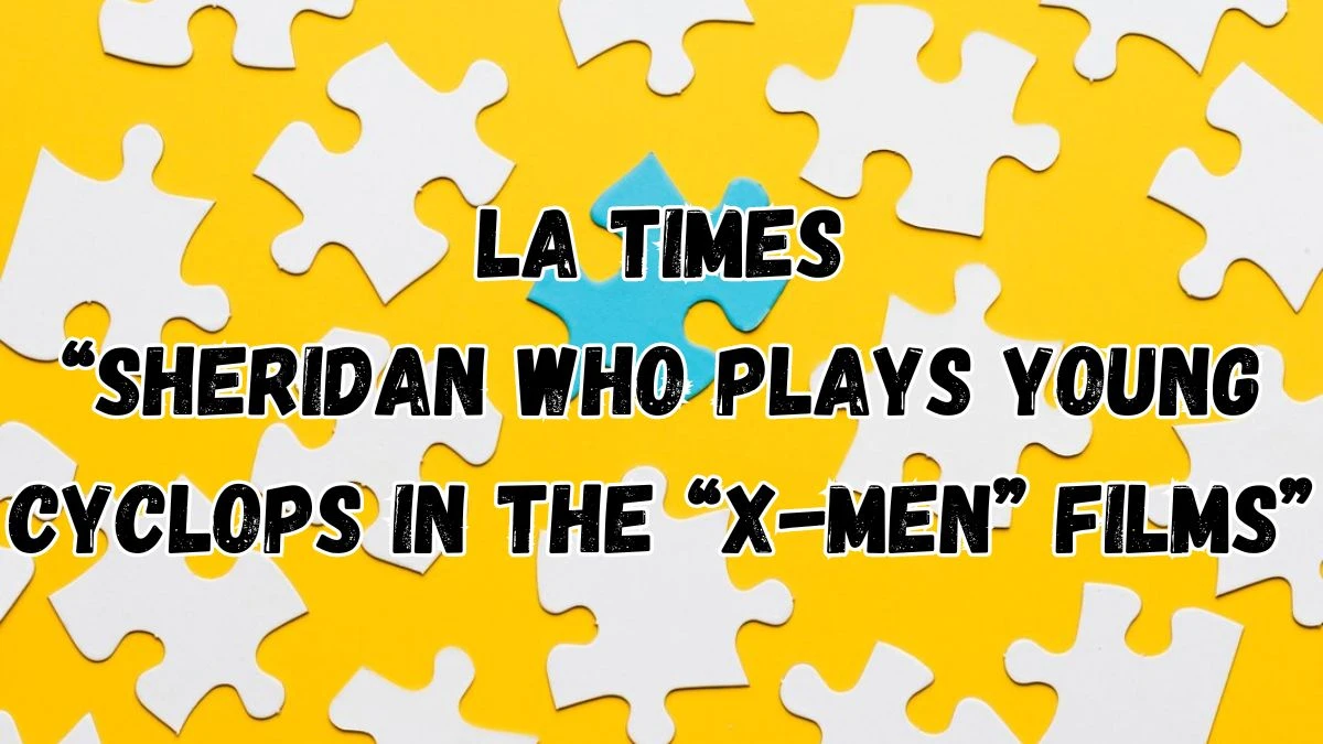 LA Times “Sheridan Who Plays Young Cyclops In The “X-Men” Films” Crossword Clue For April 1, 2024