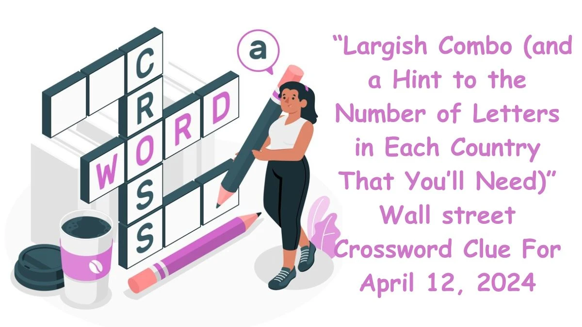 “Largish Combo (and a Hint to the Number of Letters in Each Country That You’ll Need)” Wall street Crossword Clue For April 12, 2024