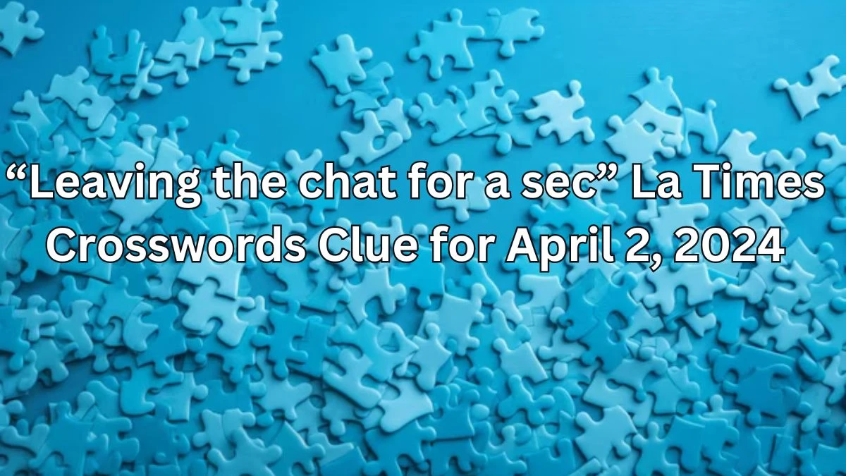 “Leaving the chat for a sec” La Times Crosswords Clue for April 2, 2024