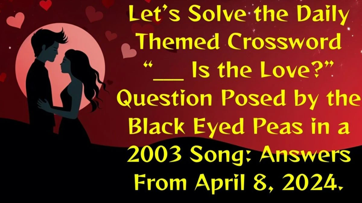 Let’s Solve the Daily Themed Crossword “___ Is the Love?” Question Posed by the Black Eyed Peas in a 2003 Song: Answers From April 8, 2024.