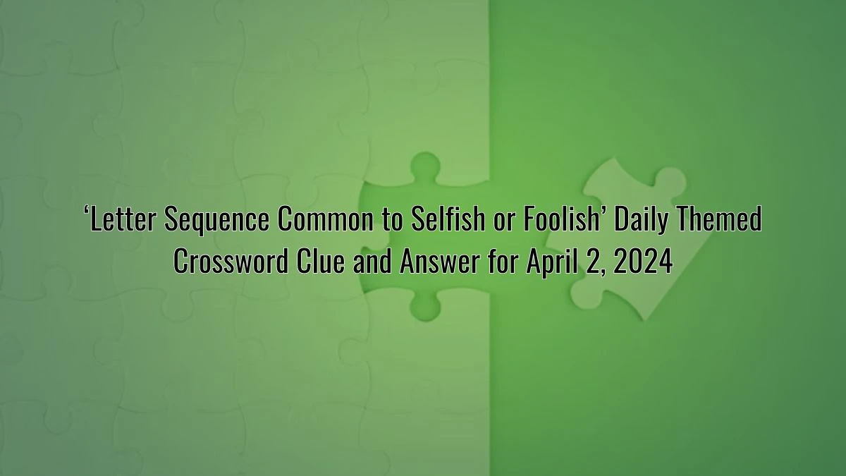 ‘Letter Sequence Common to Selfish or Foolish’ Daily Themed Crossword Clue and Answer for April 2, 2024