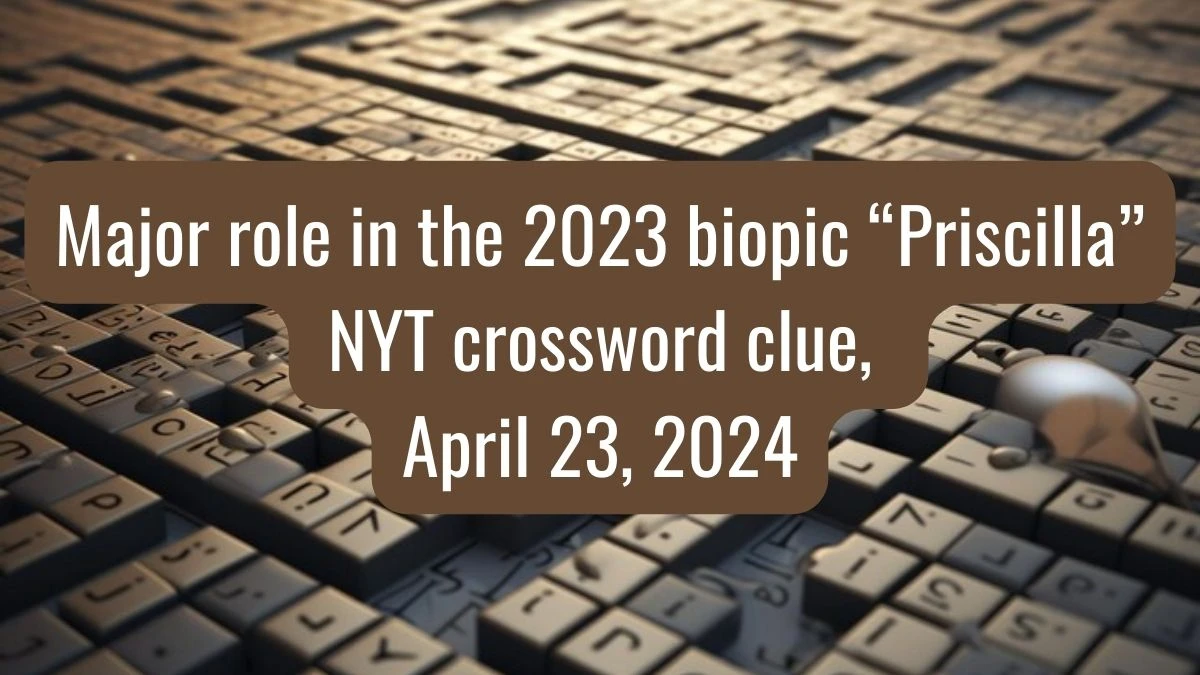 Major role in the 2023 biopic “Priscilla” NYT crossword clue, April 23, 2024