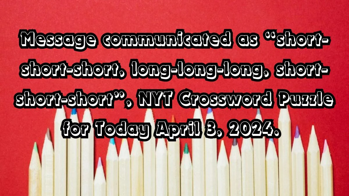 Message communicated as “short-short-short, long-long-long, short-short-short”, NYT Crossword Puzzle for Today April 3, 2024.