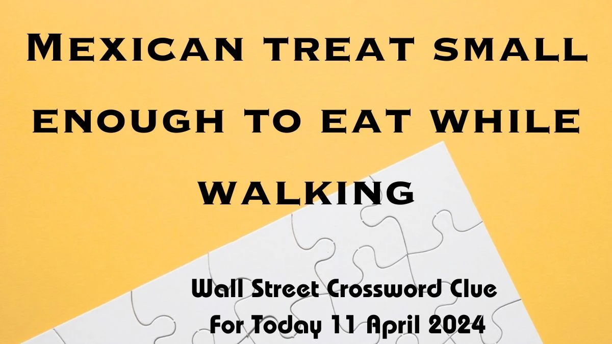 Mexican treat small enough to eat while walking, Wall Street Crossword Clue For Today 11 April 2024.