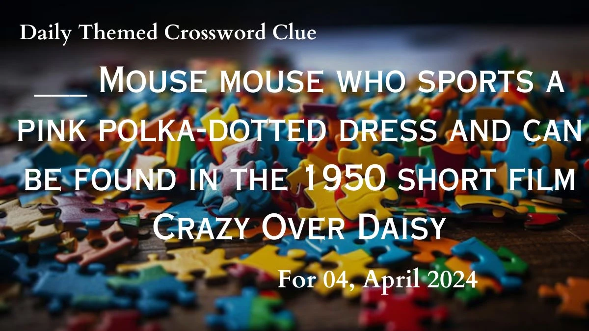 ___ Mouse mouse who sports a pink polka-dotted dress and can be found in the 1950 short film Crazy Over Daisy, Answer For Today's Daily Themed Crossword, April 4, 2024