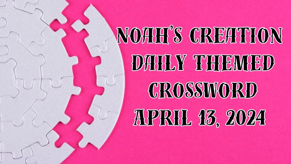 Noah’s creation Daily Themed Crossword as on April 13, 2024 Answer Updated