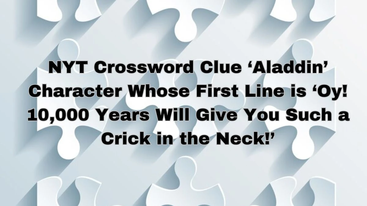 NYT Crossword Clue ‘Aladdin’ Character Whose First Line is ‘Oy! 10,000 Years Will Give You Such a Crick in the Neck!’ Answers Revealed as of April 18, 2024