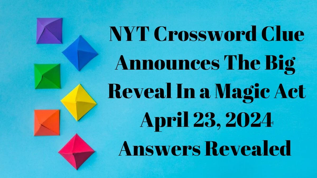 NYT Crossword Clue Announces The Big Reveal In a Magic Act April 23, 2024 Answers Revealed