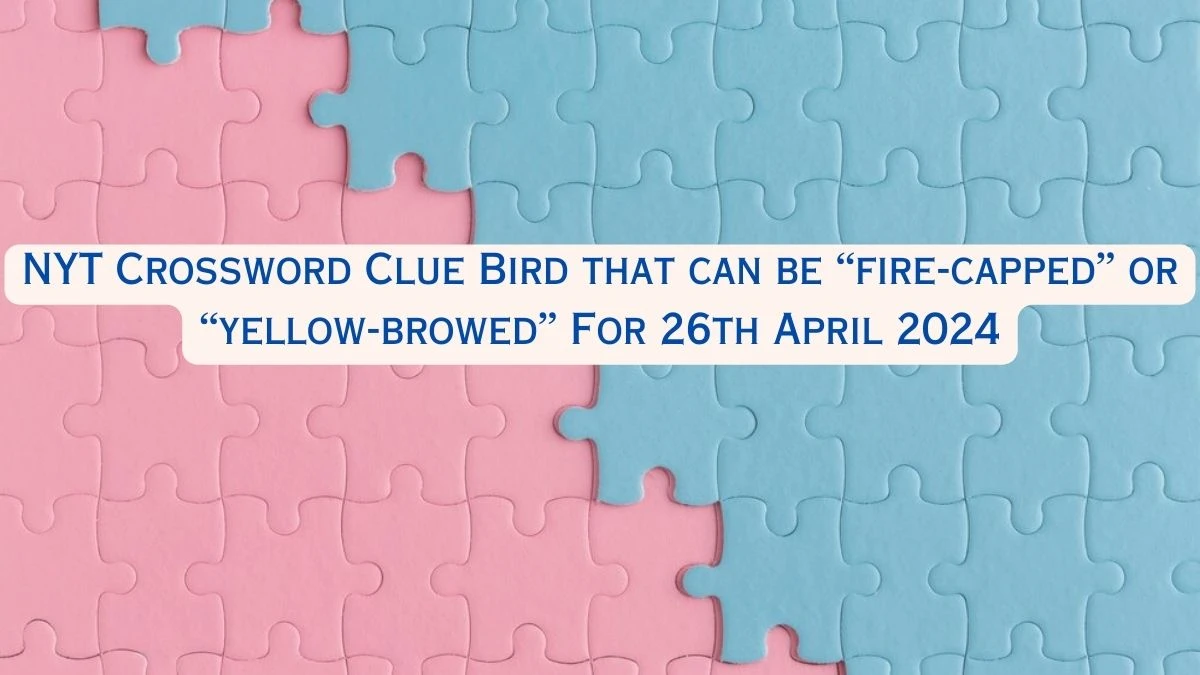 NYT Crossword Clue Bird that can be “fire-capped” or “yellow-browed” For 26th April 2024
