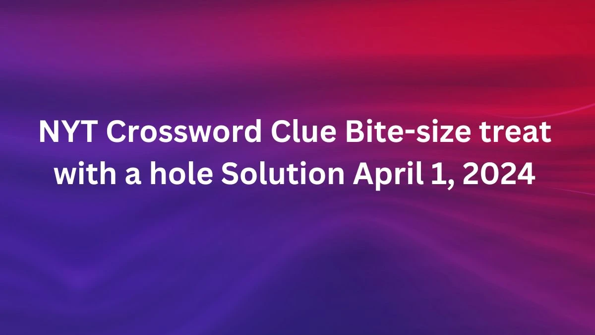 NYT Crossword Clue Bite-size treat with a hole Solution April 1, 2024