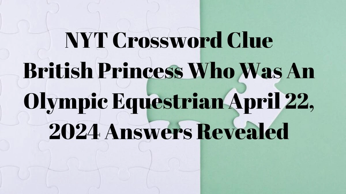 NYT Crossword Clue British Princess Who Was An Olympic Equestrian April 22, 2024 Answers Revealed