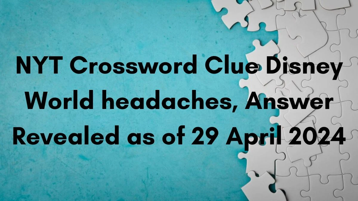 NYT Crossword Clue Disney World headaches, Answer Revealed as of 29 April 2024