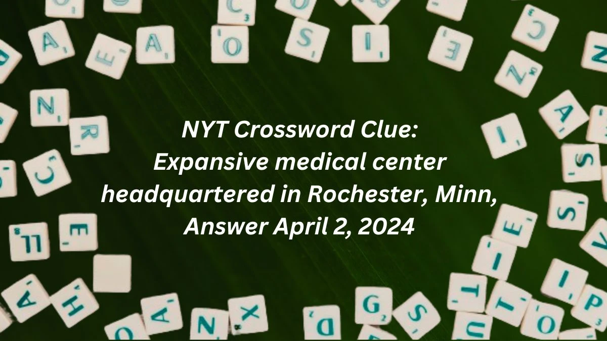 NYT Crossword Clue: Expansive medical center headquartered in Rochester, Minn., Answer April 2, 2024