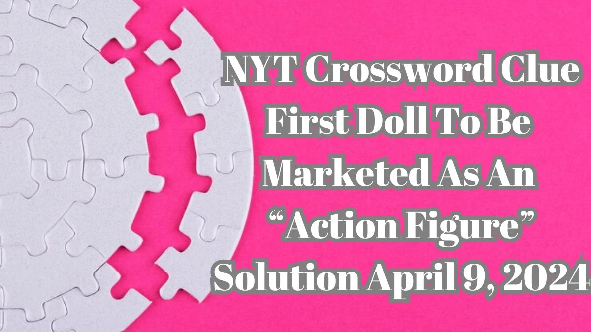 NYT Crossword Clue First Doll to be Marketed As An Action Figure Solution April 9, 2024