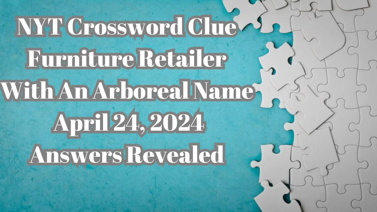 NYT Crossword Clue Furniture Retailer With An Arboreal Name April 24, 2024 Answers Revealed
