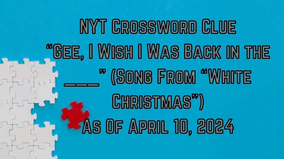 NYT Crossword Clue Gee, I Wish I Was Back in The ___ (Song From White Christmas) As Of April 10, 2024