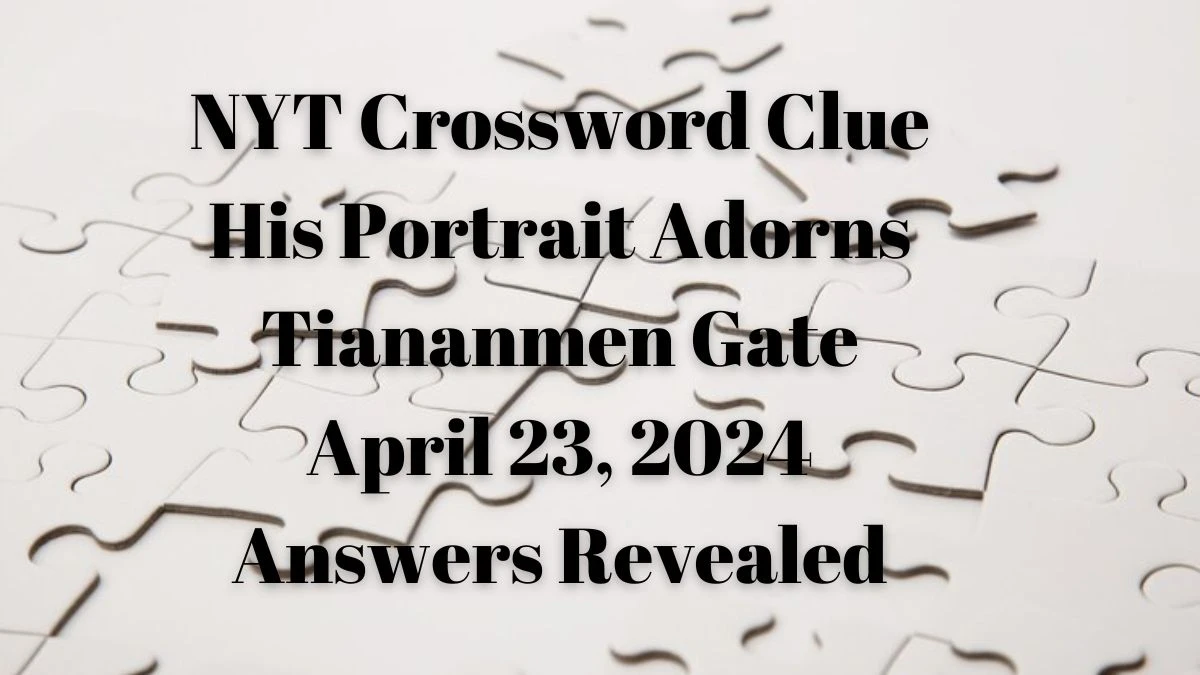 NYT Crossword Clue His Portrait Adorns Tiananmen Gate April 23, 2024 Answers Revealed