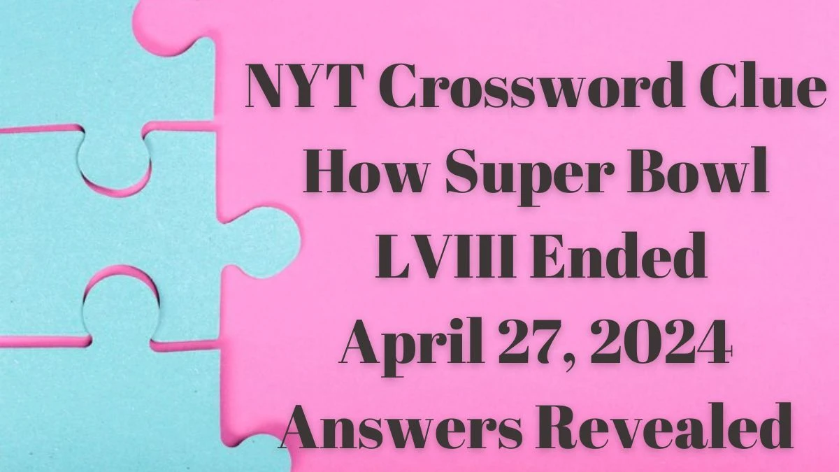 NYT Crossword Clue How Super Bowl LVIII Ended April 25, 2024 Answers Revealed