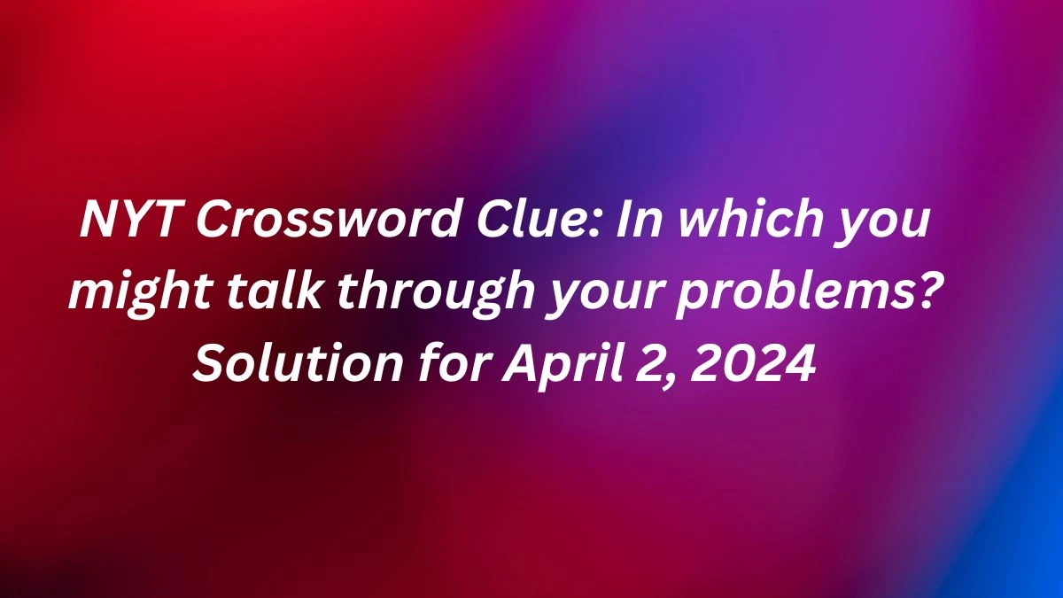 NYT Crossword Clue: In which you might talk through your problems? Solution for April 2, 2024