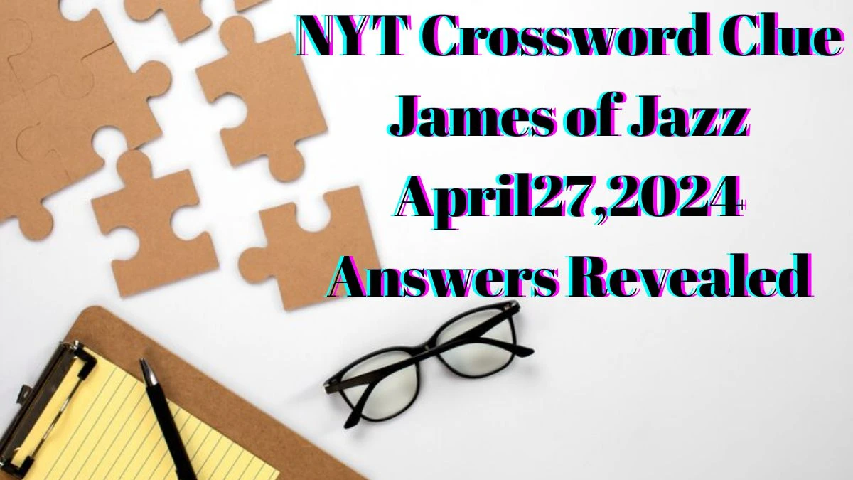 NYT Crossword Clue James of Jazz April 27, 2024 Answers Revealed