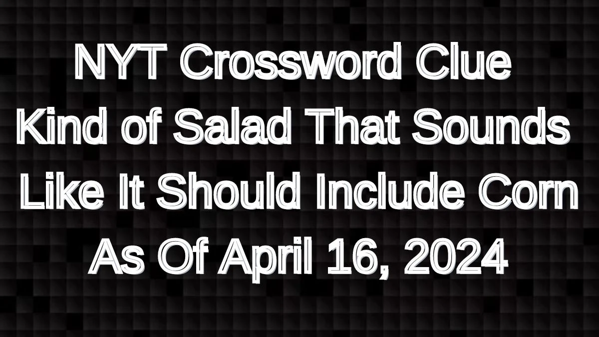 NYT Crossword Clue Kind of Salad That Sounds Like It Should Include Corn Answers Revealed As Of April 16, 2024