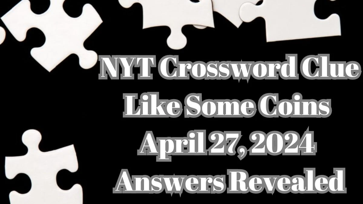 NYT Crossword Clue Like Some Coins April 27, 2024 Answers Revealed