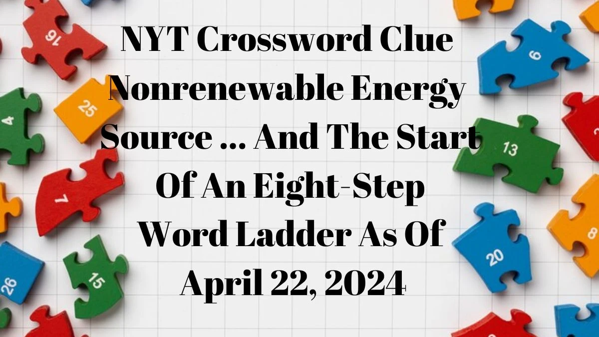 NYT Crossword Clue Nonrenewable Energy Source … And The Start Of An Eight-Step Word Ladder  As Of April 22