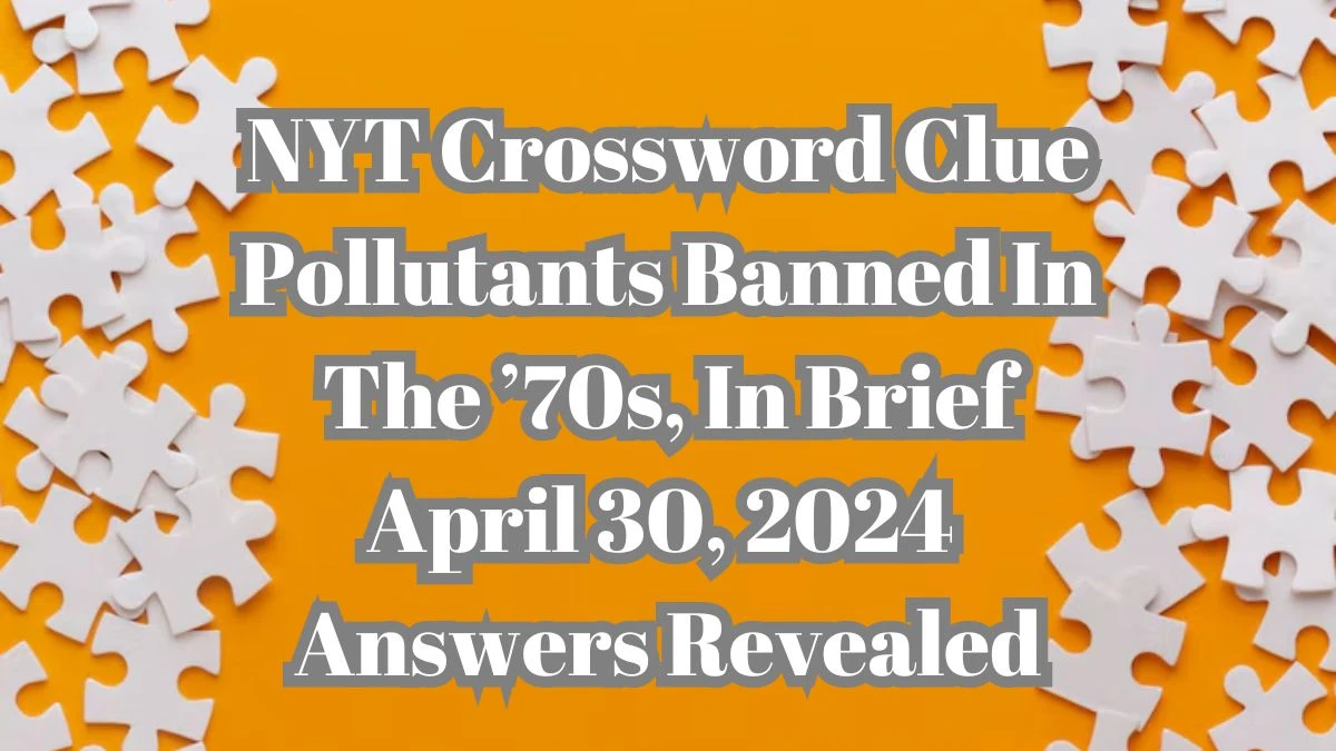 NYT Crossword Clue Pollutants Banned In The ’70s, In Brief April 30, 2024 Answers Revealed