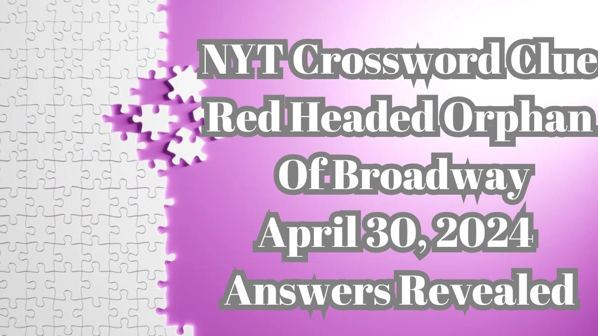 NYT Crossword Clue Red Headed Orphan Of Broadway April 30, 2024 Answers Revealed