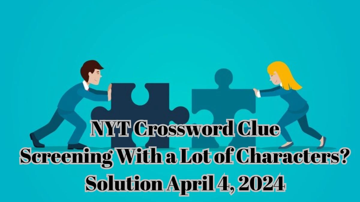 NYT Crossword Clue Screening with a lot of characters? Solution April 4, 2024